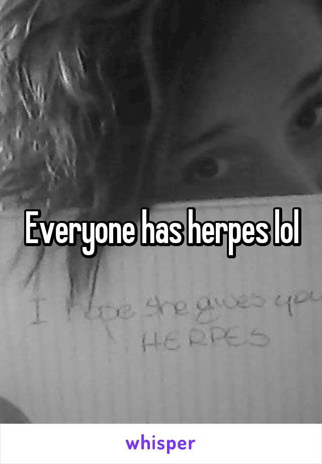 Everyone has herpes lol