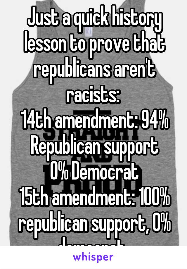 Just a quick history lesson to prove that republicans aren't racists: 
14th amendment: 94% Republican support
0% Democrat
15th amendment: 100% republican support, 0% democrat. 