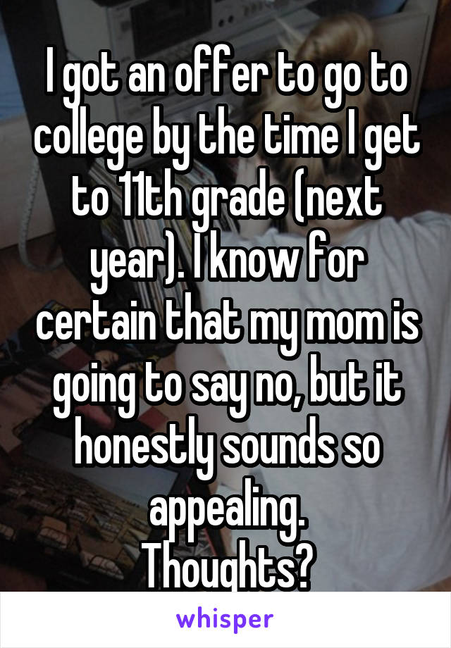 I got an offer to go to college by the time I get to 11th grade (next year). I know for certain that my mom is going to say no, but it honestly sounds so appealing.
Thoughts?