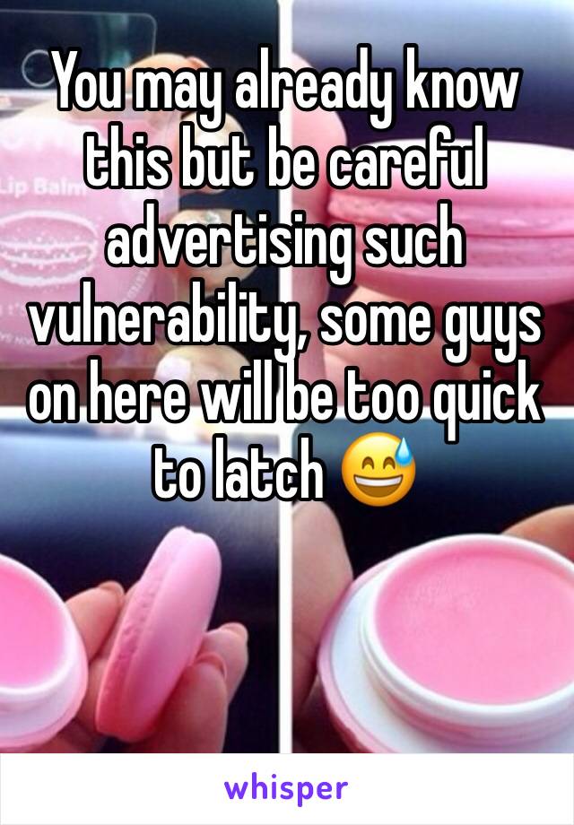 You may already know this but be careful advertising such vulnerability, some guys on here will be too quick to latch 😅