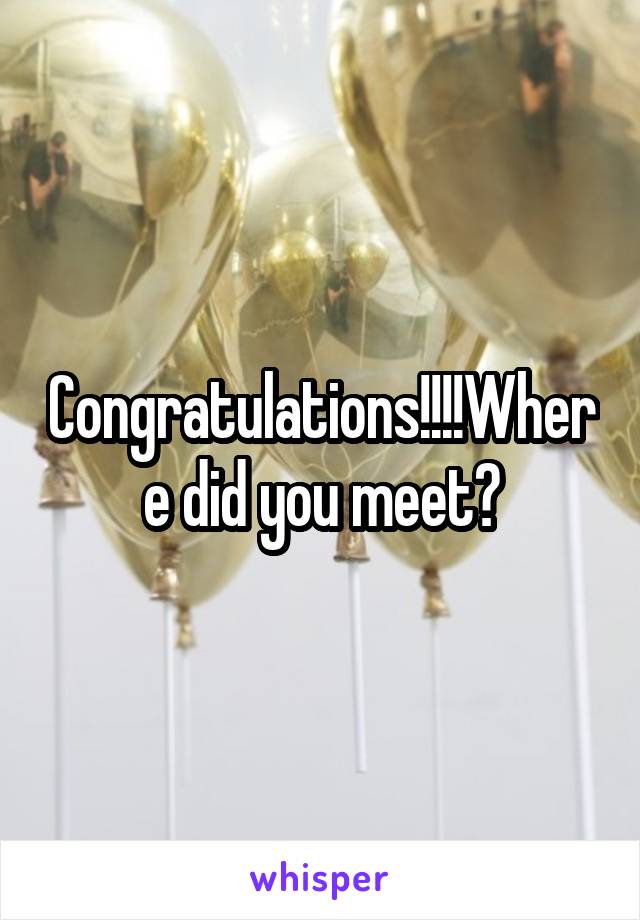 Congratulations!!!!Where did you meet?