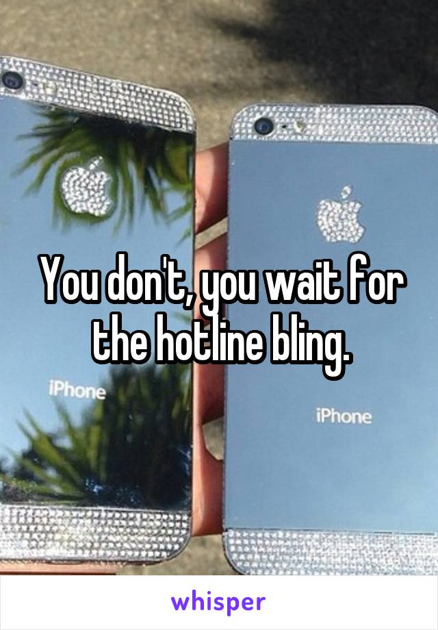 You don't, you wait for the hotline bling.