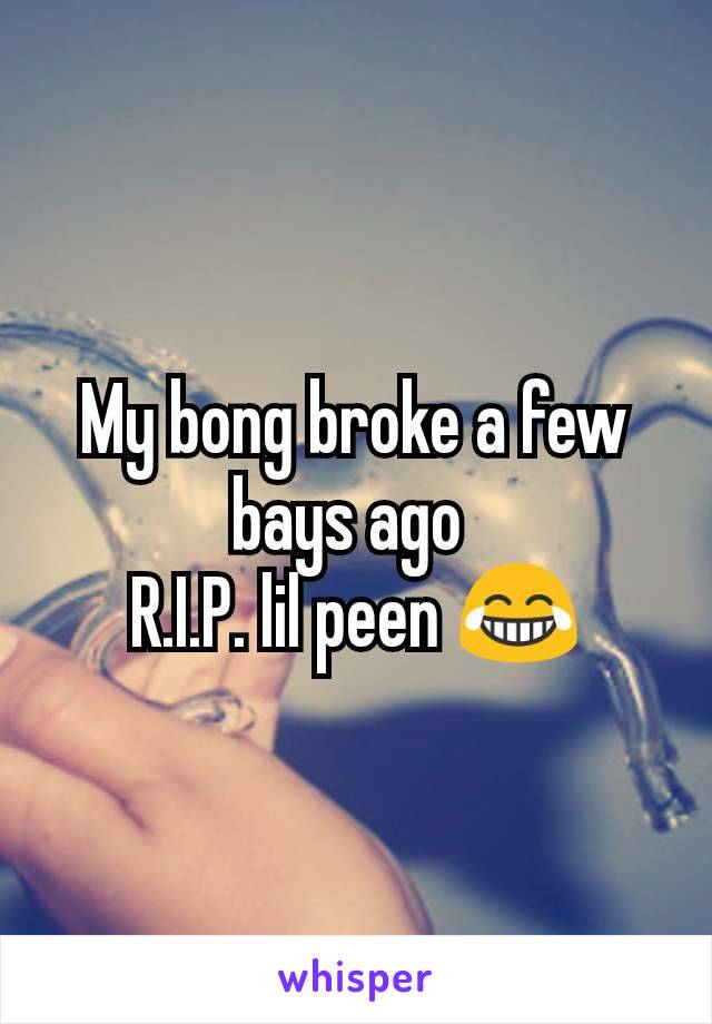 My bong broke a few bays ago 
R.I.P. lil peen 😂