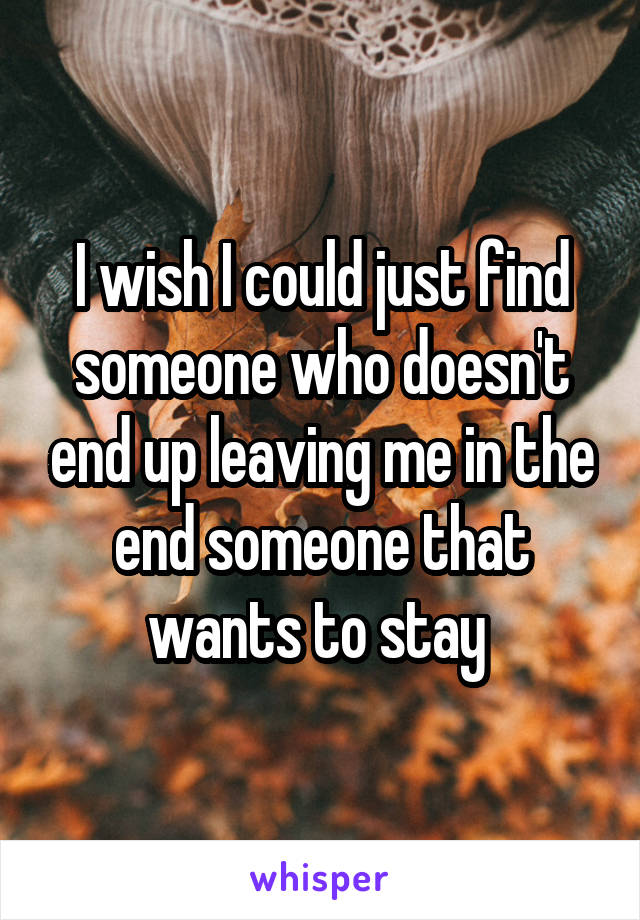 I wish I could just find someone who doesn't end up leaving me in the end someone that wants to stay 