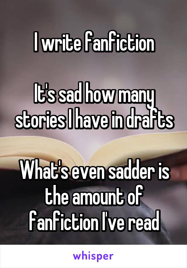 I write fanfiction

It's sad how many stories I have in drafts

What's even sadder is the amount of fanfiction I've read