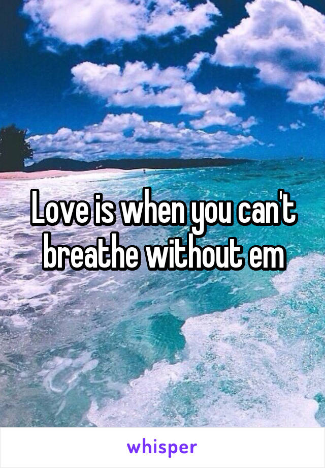 Love is when you can't breathe without em