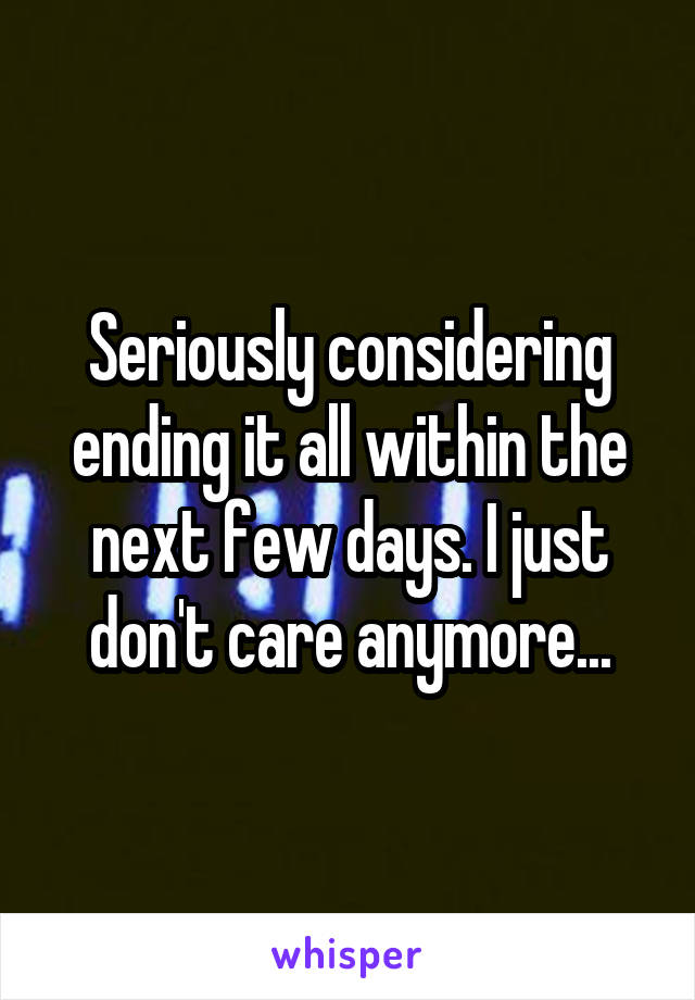 Seriously considering ending it all within the next few days. I just don't care anymore...