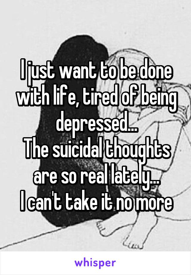 I just want to be done with life, tired of being depressed...
The suicidal thoughts are so real lately...
I can't take it no more