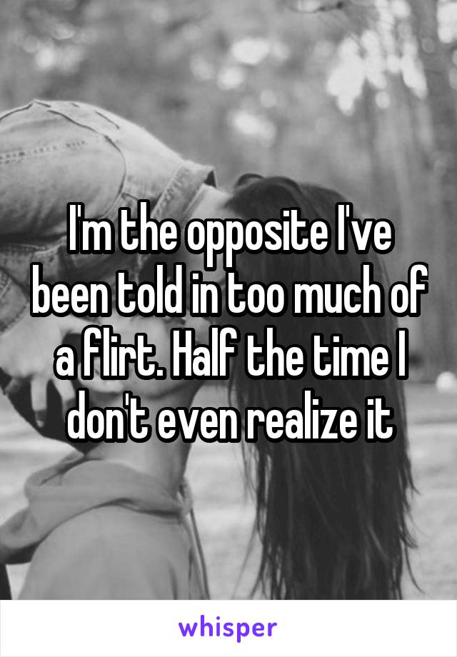 I'm the opposite I've been told in too much of a flirt. Half the time I don't even realize it