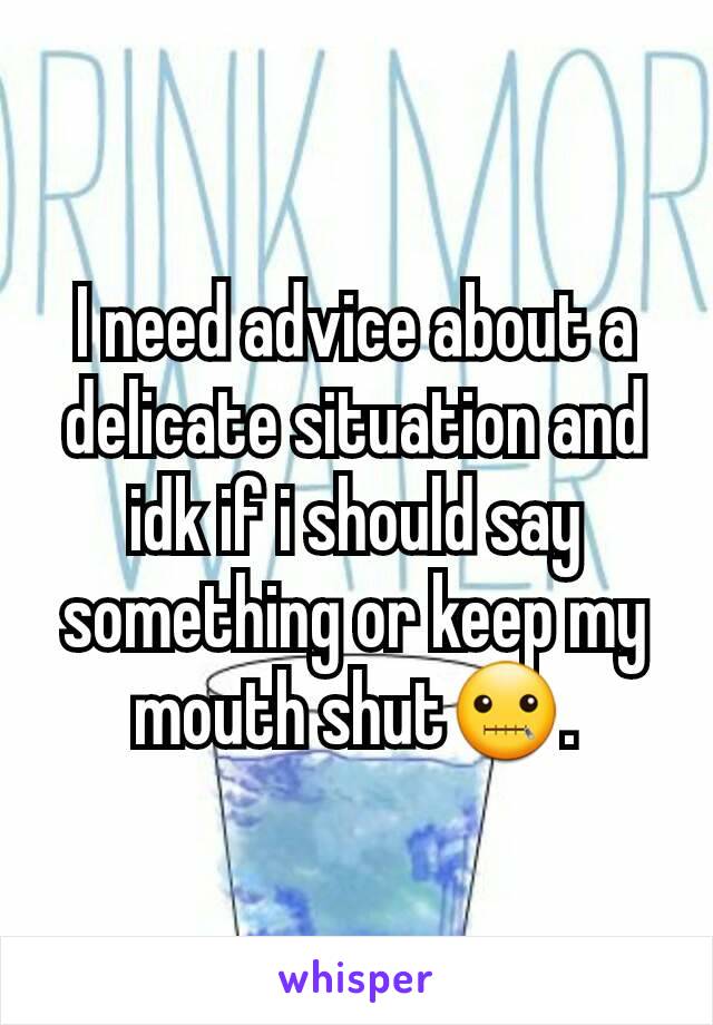 I need advice about a delicate situation and idk if i should say something or keep my mouth shut🤐.