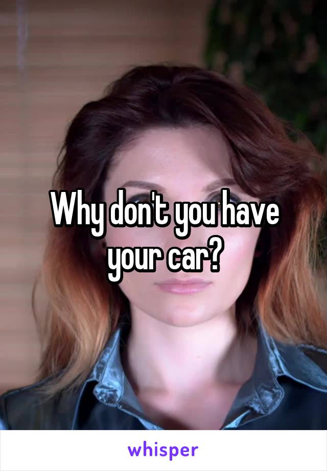 Why don't you have your car?