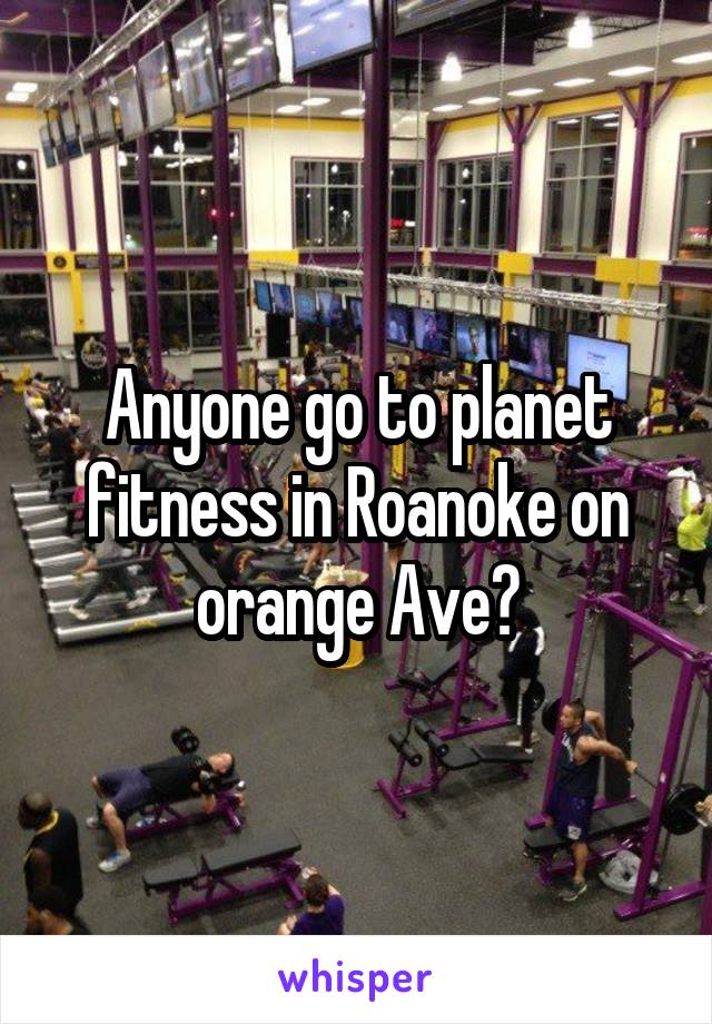 Anyone go to planet fitness in Roanoke on orange Ave?