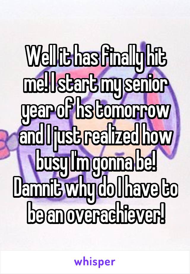 Well it has finally hit me! I start my senior year of hs tomorrow and I just realized how busy I'm gonna be! Damnit why do I have to be an overachiever!