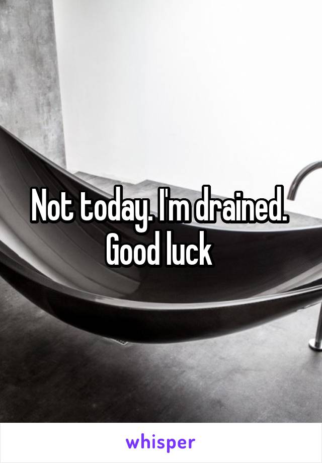 Not today. I'm drained. 
Good luck 