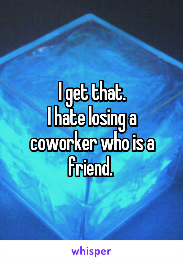 I get that.
I hate losing a coworker who is a friend. 