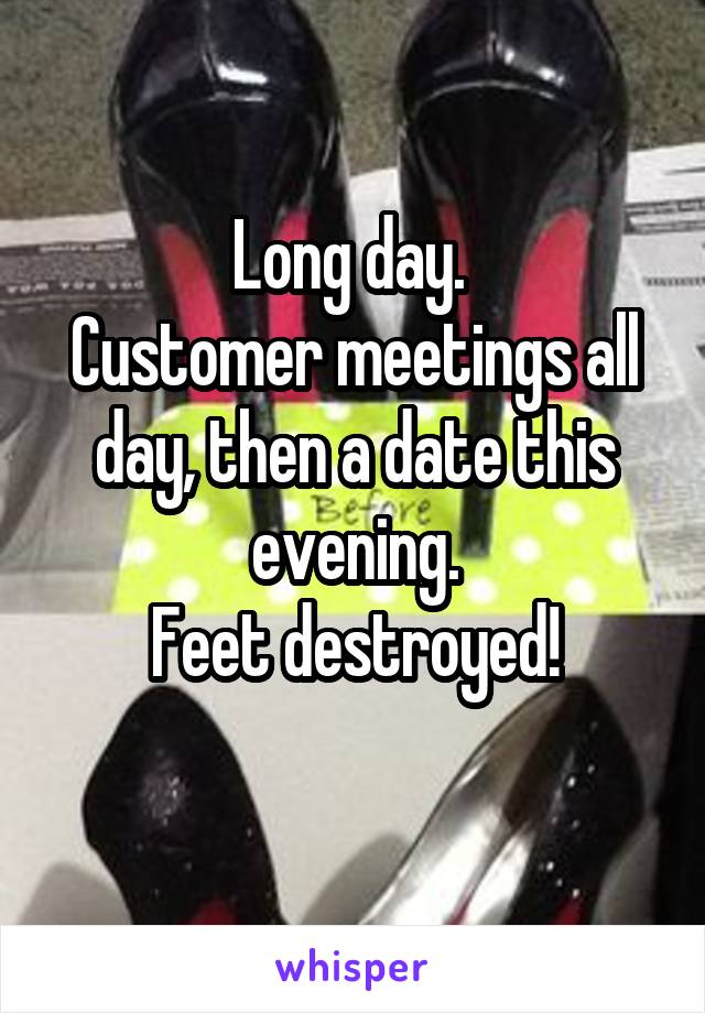 Long day. 
Customer meetings all day, then a date this evening.
Feet destroyed!
