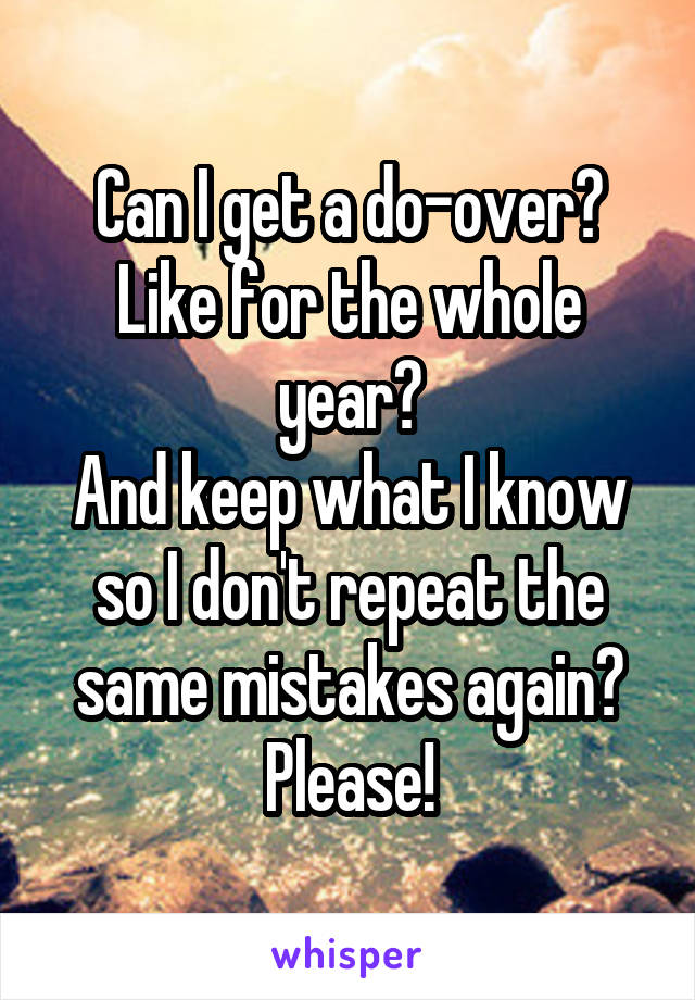 Can I get a do-over?
Like for the whole year?
And keep what I know so I don't repeat the same mistakes again? Please!