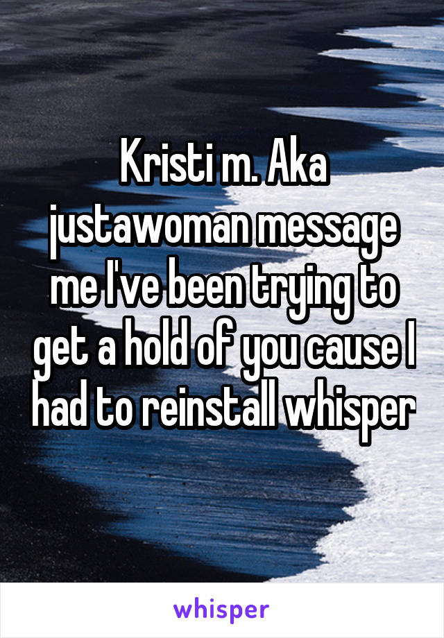 Kristi m. Aka justawoman message me I've been trying to get a hold of you cause I had to reinstall whisper 