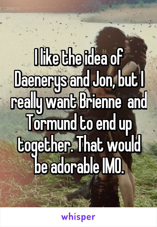 I like the idea of Daenerys and Jon, but I really want Brienne  and Tormund to end up together. That would be adorable IMO.