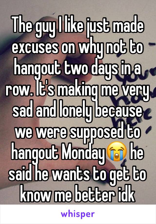 The guy I like just made excuses on why not to hangout two days in a row. It's making me very sad and lonely because we were supposed to hangout Monday😭 he said he wants to get to know me better idk 