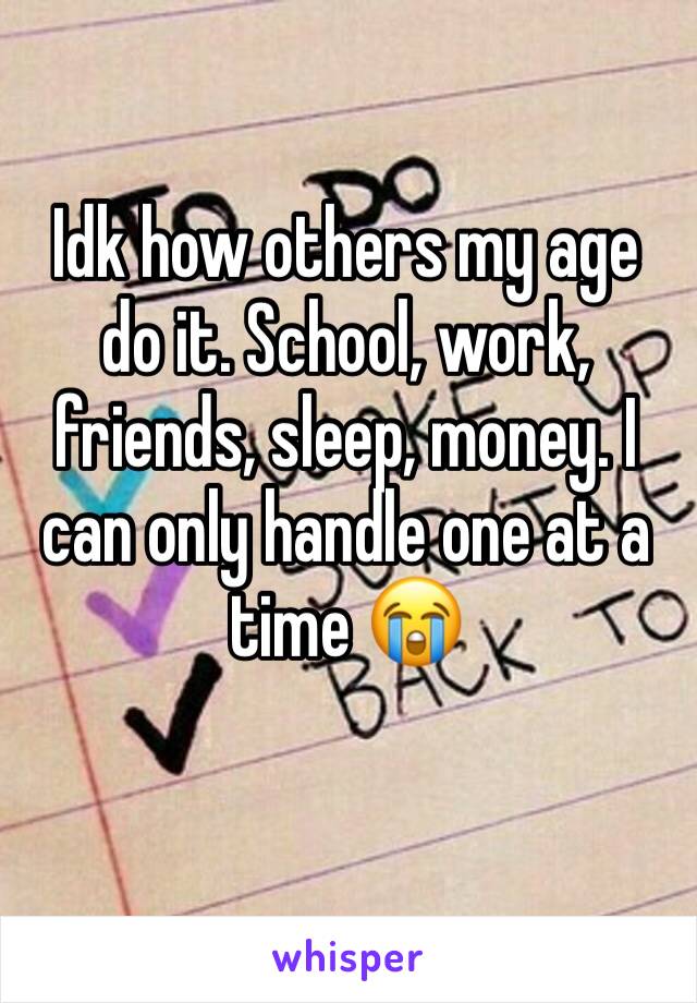 Idk how others my age do it. School, work, friends, sleep, money. I can only handle one at a time 😭