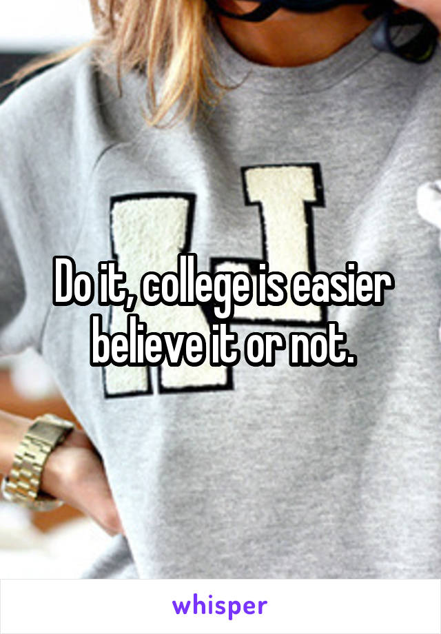 Do it, college is easier believe it or not.