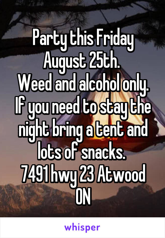 Party this Friday August 25th. 
Weed and alcohol only.
If you need to stay the night bring a tent and lots of snacks. 
7491 hwy 23 Atwood ON