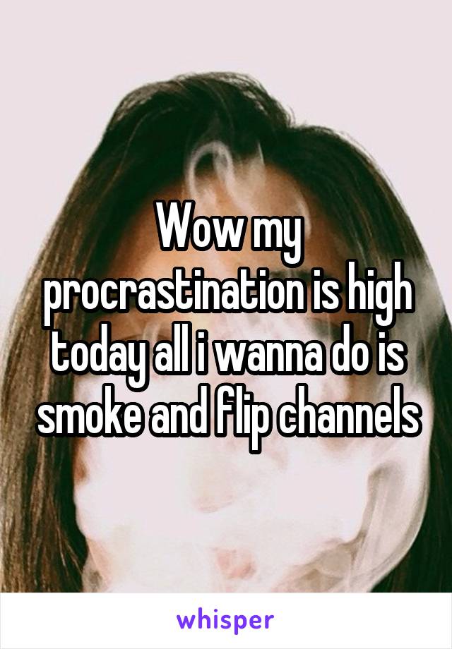 Wow my procrastination is high today all i wanna do is smoke and flip channels