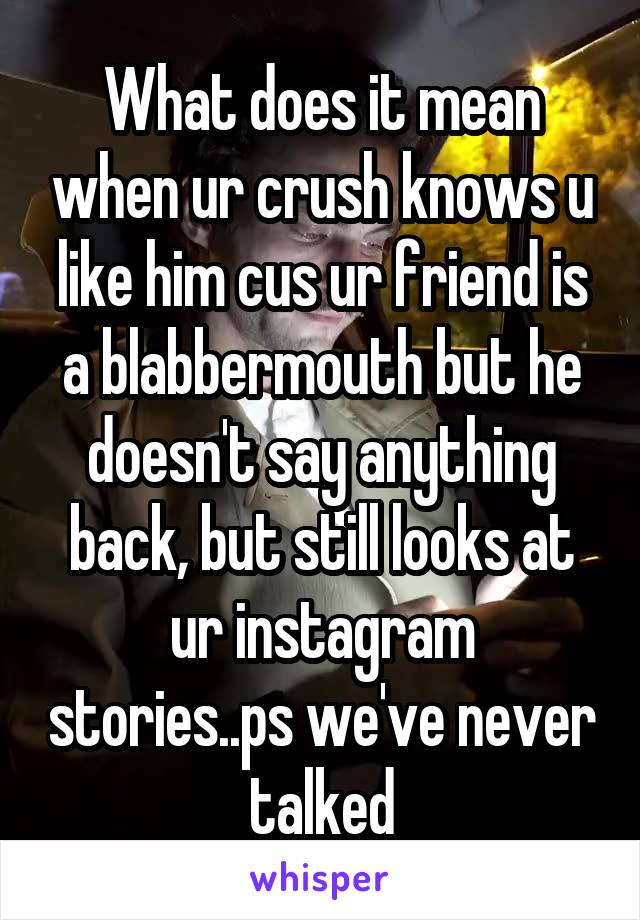 What does it mean when ur crush knows u like him cus ur friend is a blabbermouth but he doesn't say anything back, but still looks at ur instagram stories..ps we've never talked