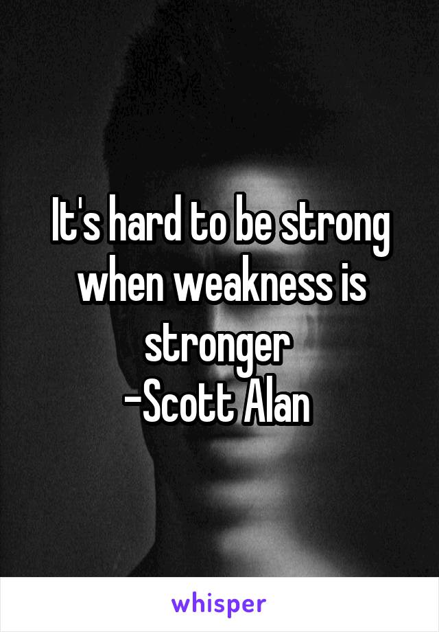 It's hard to be strong when weakness is stronger 
-Scott Alan 