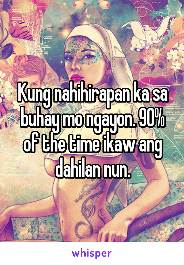 Kung nahihirapan ka sa buhay mo ngayon. 90% of the time ikaw ang dahilan nun.