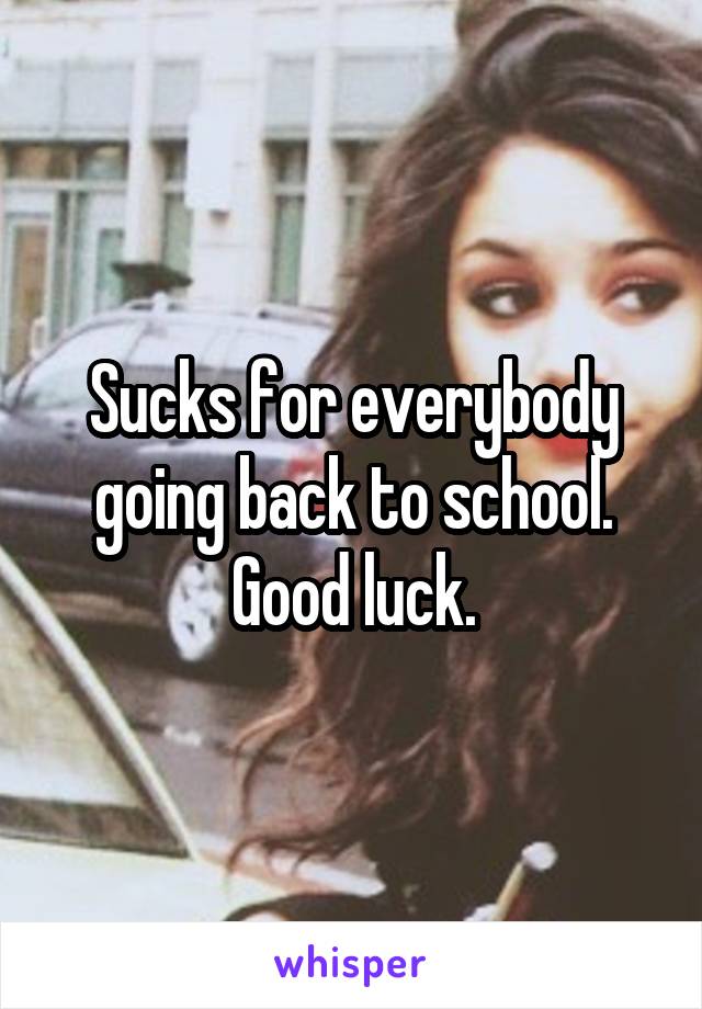 Sucks for everybody going back to school. Good luck.