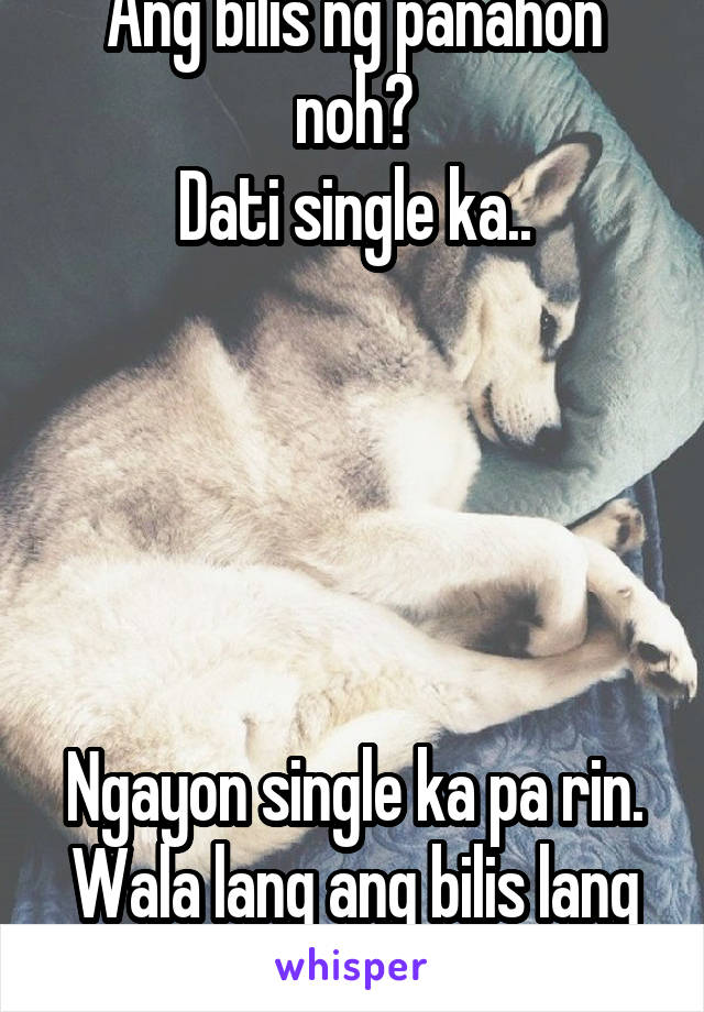 Ang bilis ng panahon noh?
Dati single ka..





Ngayon single ka pa rin.
Wala lang ang bilis lang ng panahon. 