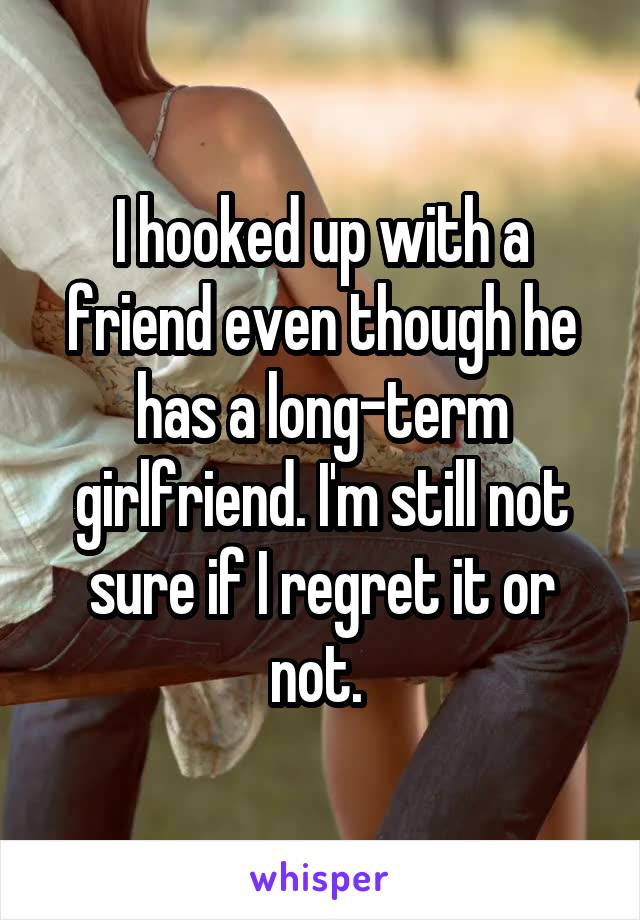 I hooked up with a friend even though he has a long-term girlfriend. I'm still not sure if I regret it or not. 