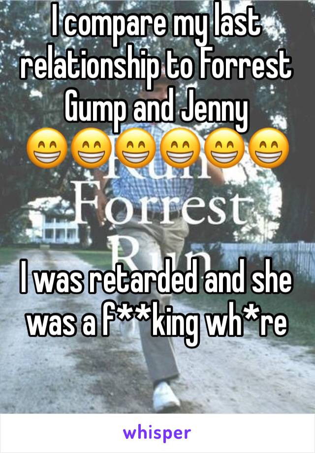 I compare my last relationship to Forrest Gump and Jenny
😁😁😁😁😁😁


I was retarded and she was a f**king wh*re