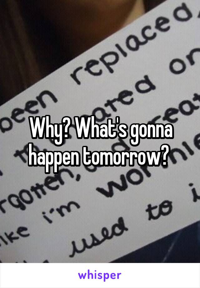 Why? What's gonna happen tomorrow? 