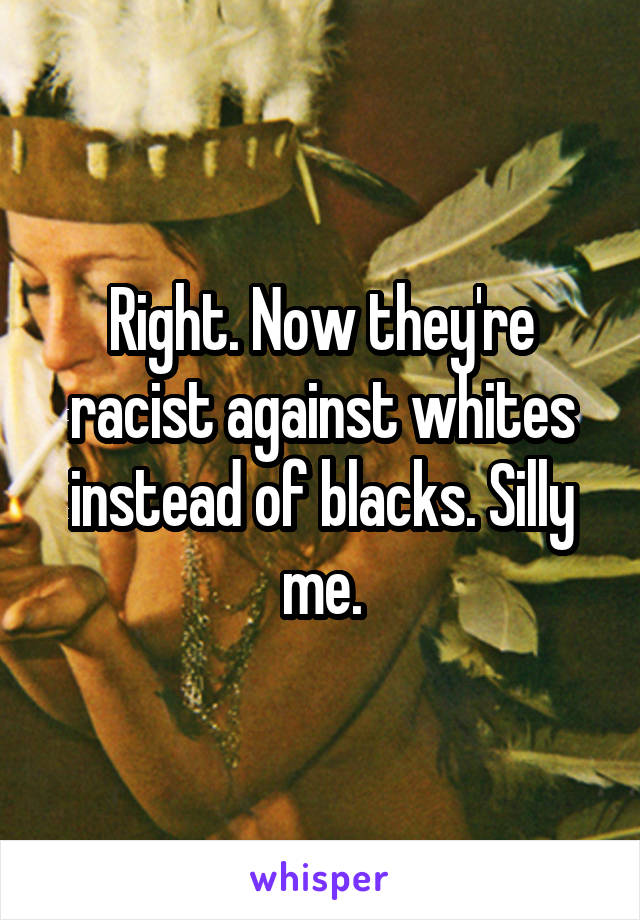 Right. Now they're racist against whites instead of blacks. Silly me.