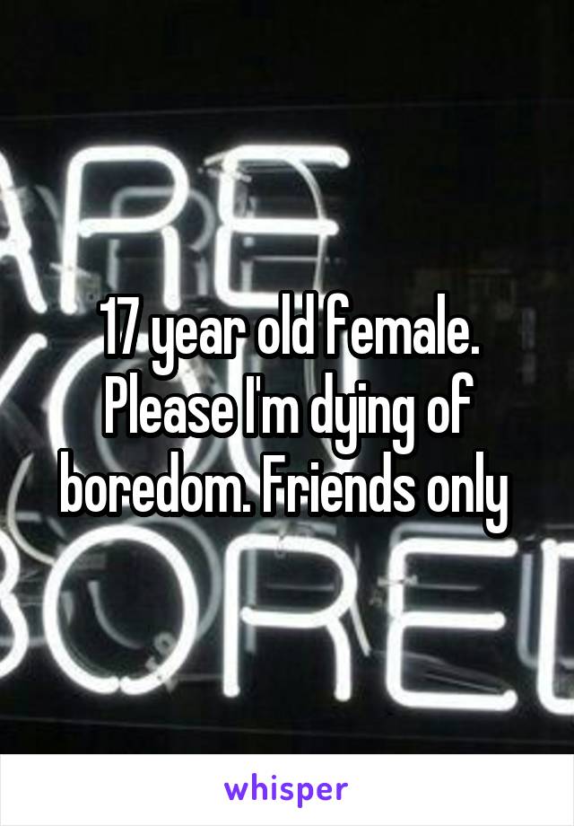 17 year old female. Please I'm dying of boredom. Friends only 