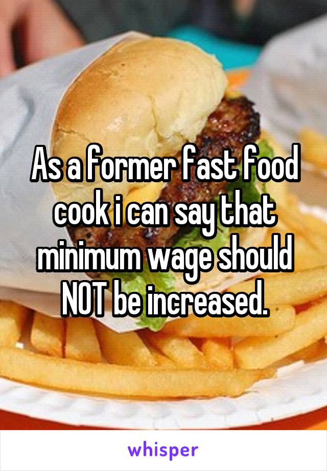 As a former fast food cook i can say that minimum wage should NOT be increased.