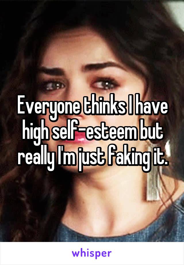 Everyone thinks I have high self-esteem but really I'm just faking it.