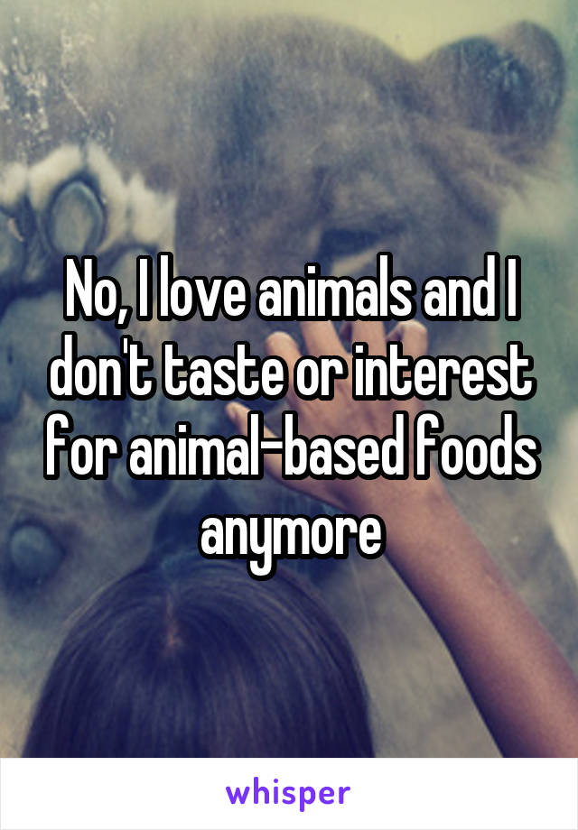 No, I love animals and I don't taste or interest for animal-based foods anymore