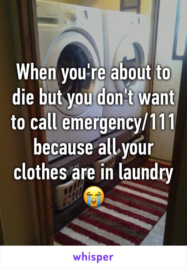 When you're about to die but you don't want to call emergency/111 because all your clothes are in laundry 😭