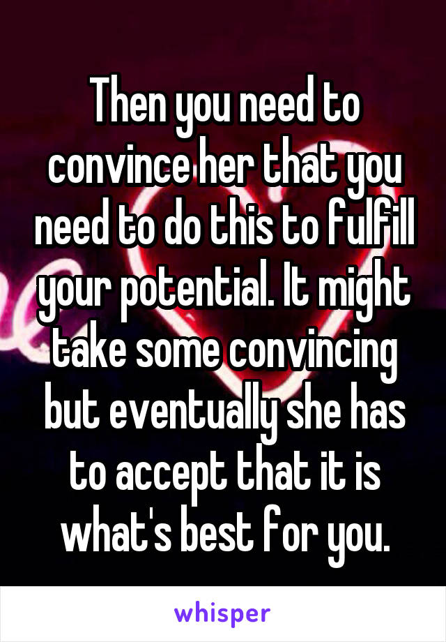 Then you need to convince her that you need to do this to fulfill your potential. It might take some convincing but eventually she has to accept that it is what's best for you.