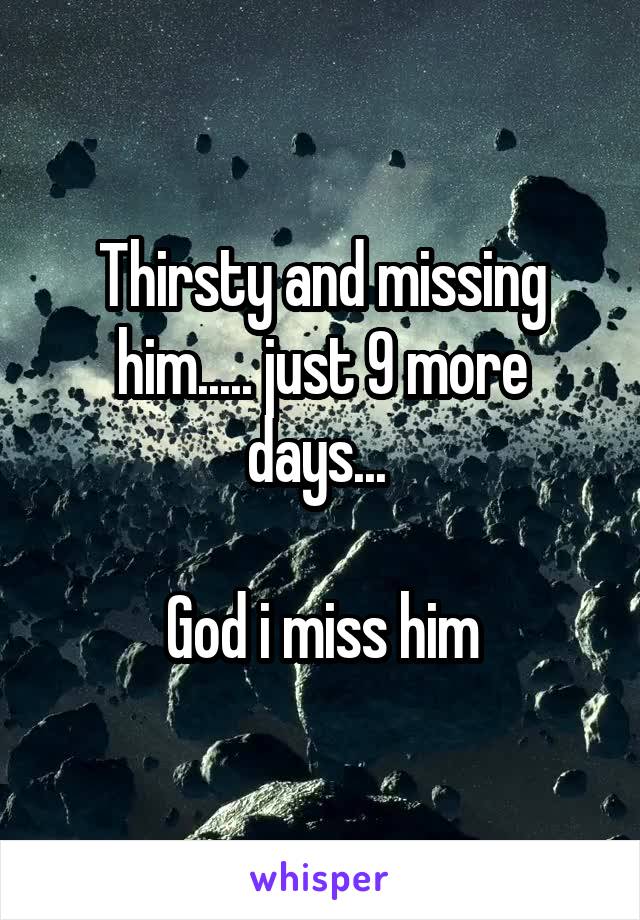 Thirsty and missing him..... just 9 more days... 

God i miss him