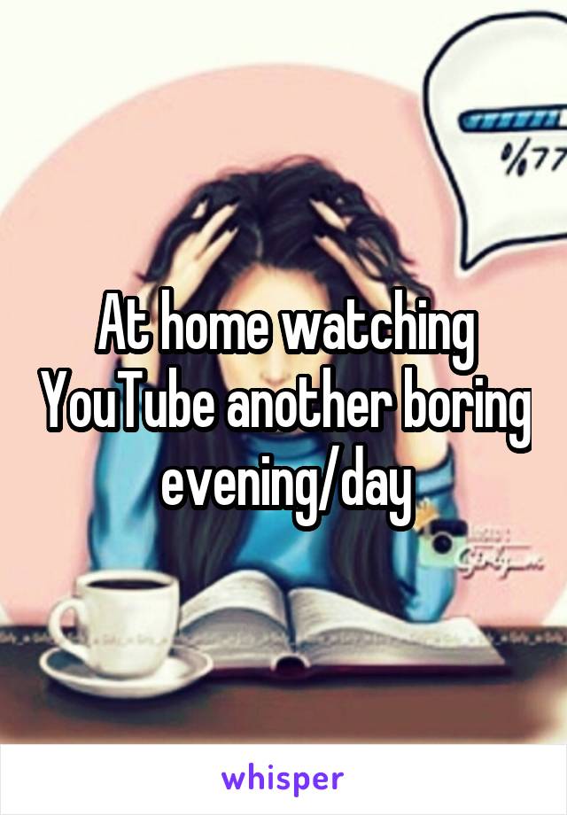 At home watching YouTube another boring evening/day