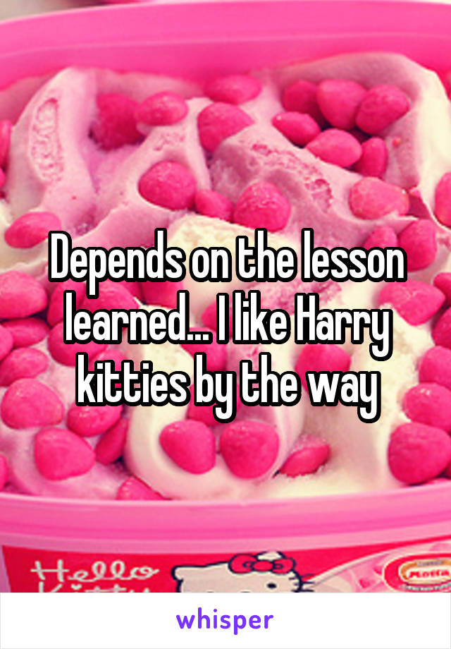 Depends on the lesson learned... I like Harry kitties by the way