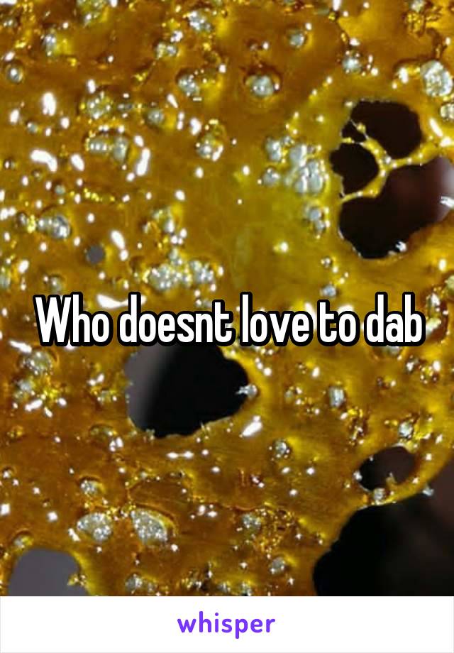 Who doesnt love to dab