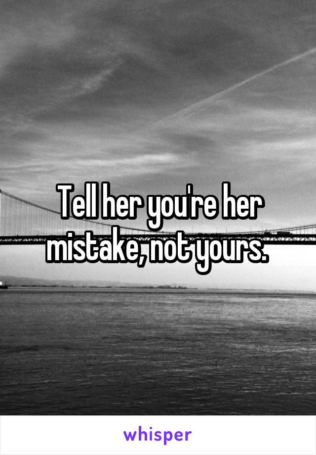 Tell her you're her mistake, not yours. 