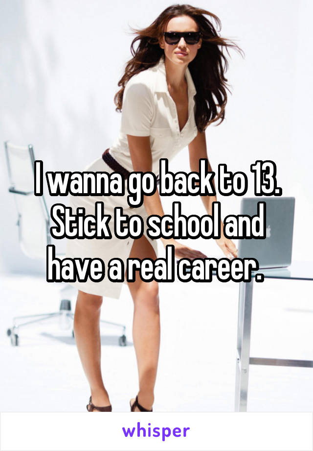 I wanna go back to 13. Stick to school and have a real career. 