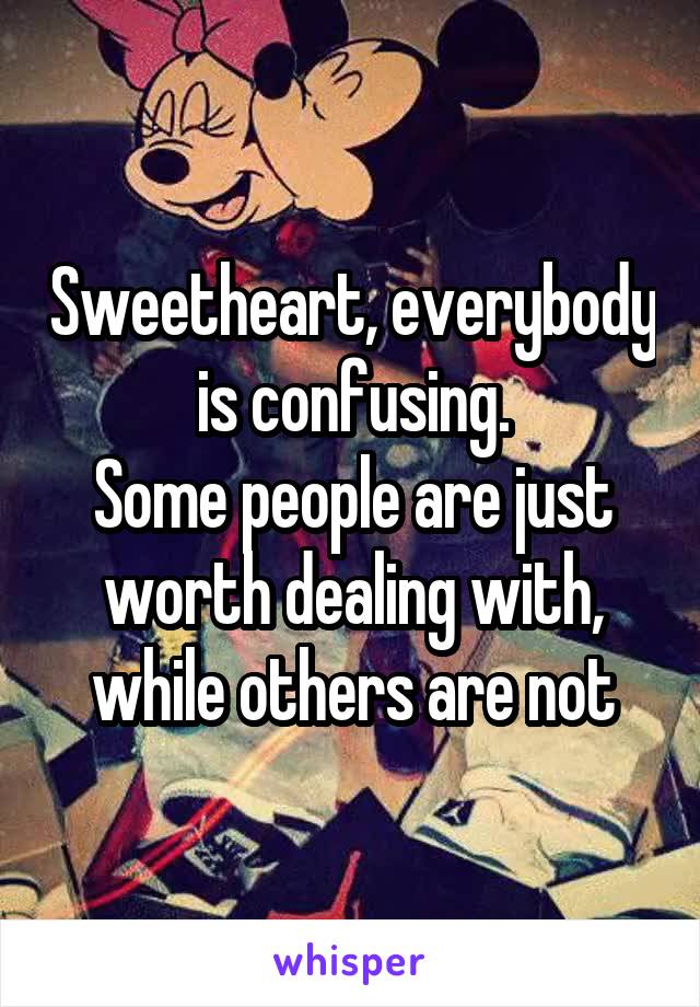 Sweetheart, everybody is confusing.
Some people are just worth dealing with, while others are not